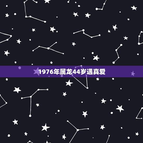 1976年属龙44岁遇真爱，76年属龙男人的婚外情