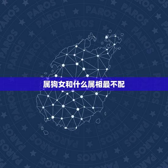属狗女和什么属相最不配，女属狗的和什么属相最配