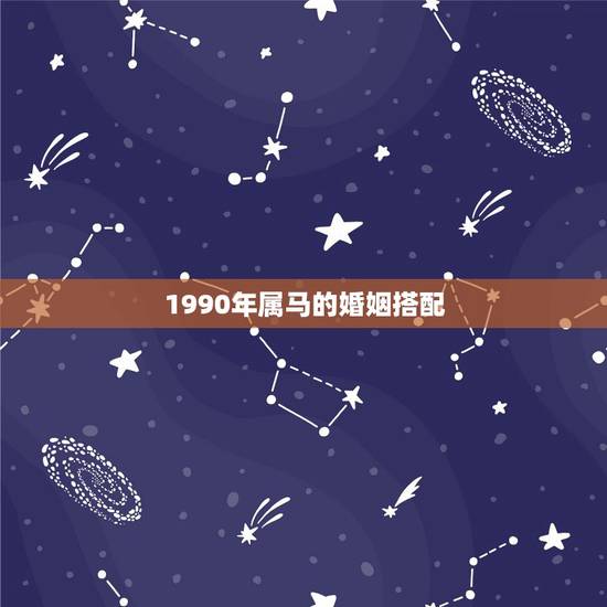 1990年属马的婚姻搭配，1990年属马的和什么属相相配好