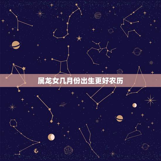 属龙女几月份出生更好农历,属龙女六月出生好不好 属龙女几月份出生更好农历,属龙女六月出生好不好