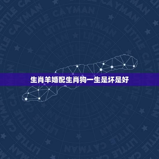 生肖羊婚配生肖狗一生是坏是好，属羊的和属狗的婚配怎么样？