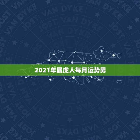 2021年属虎人每月运势男,74年属虎男2021年运势及运程每月运程五 2021年属虎人每月运势男,74年属虎男2021年运势及运程每月运程五