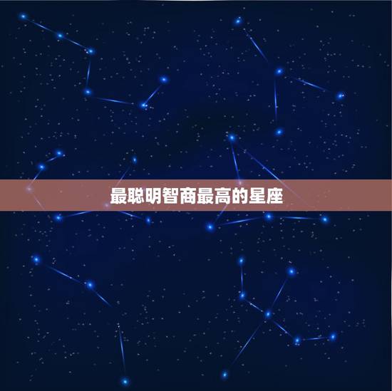 最聪明智商最高的星座,十二星座中什么星座的人智商最高呢? 最聪明智商最高的星座,十二星座中什么星座的人智商最高呢?
