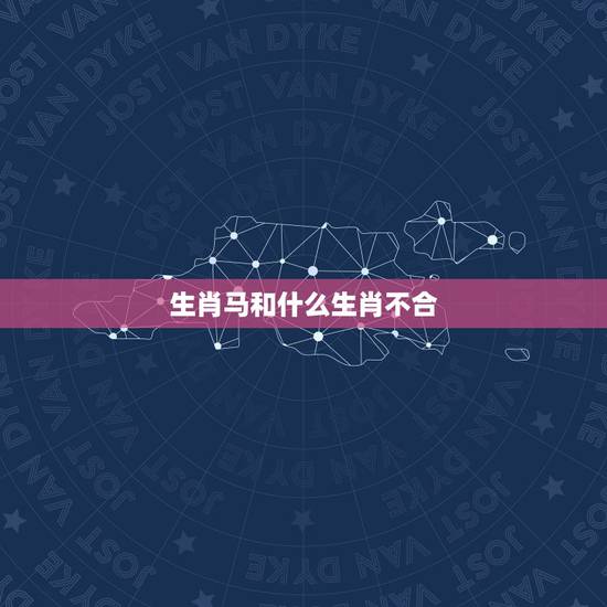生肖马和什么生肖不合,生肖马和什么生肖相冲 生肖马和什么生肖不合,生肖马和什么生肖相冲