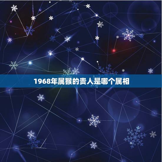 1968年属猴的贵人是哪个属相，1968年农历腊月22出生的人属相属什