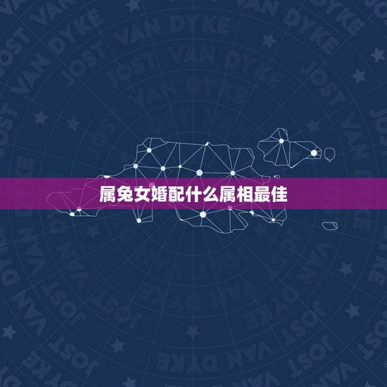 属兔女婚配什么属相最佳,属兔女和哪些生肖最配 属兔女婚配什么属相最佳,属兔女和哪些生肖最配