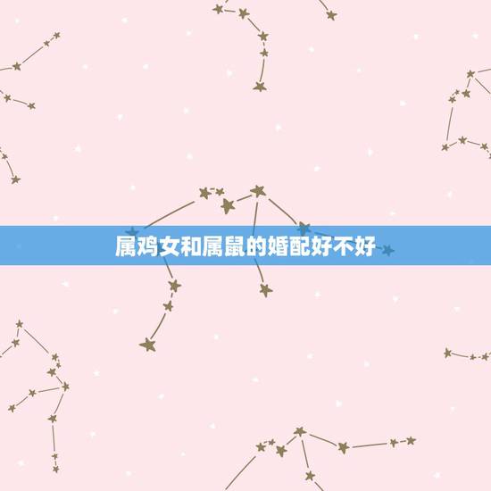 属鸡女和属鼠的婚配好不好,男属鸡与女属鼠相配吗? 属鸡女和属鼠的婚配好不好,男属鸡与女属鼠相配吗?
