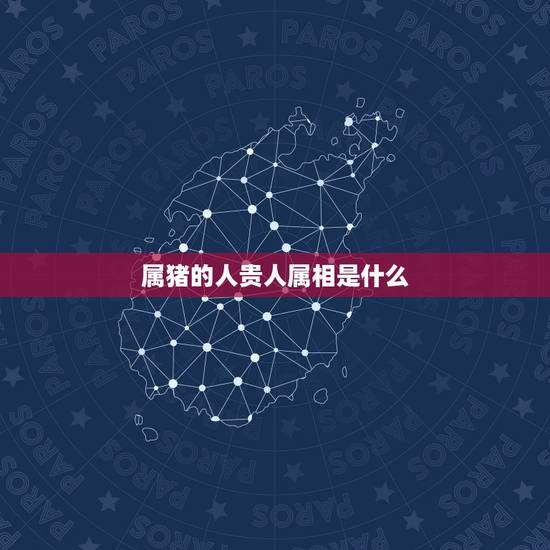 属猪的人贵人属相是什么,属猪的命是什么样的 属猪的人贵人属相是什么,属猪的命是什么样的