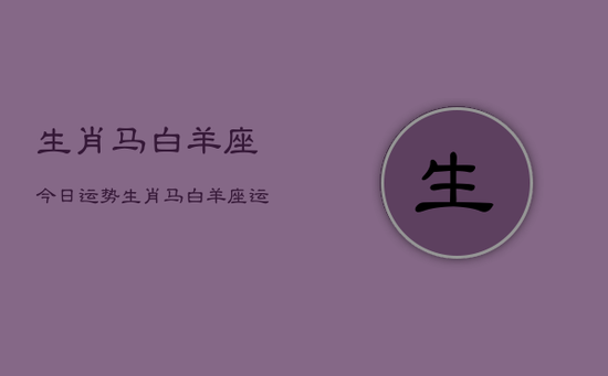 生肖马白羊座今日运势，生肖马白羊座运势今日