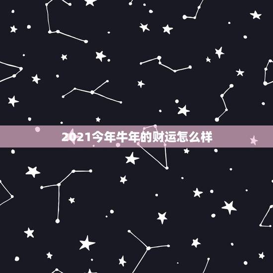 2021今年牛年的财运怎么样，今年属牛的财运和运气如何2021
