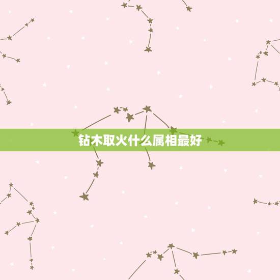 钻木取火什么属相最好,12生肖哪个属相最好? 钻木取火什么属相最好,12生肖哪个属相最好?