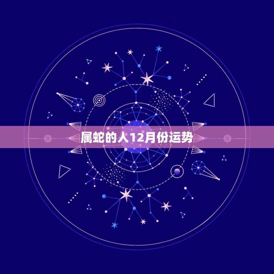属蛇的人12月份运势,属蛇的2022 年12月 属蛇的人12月份运势,属蛇的2022 年12月
