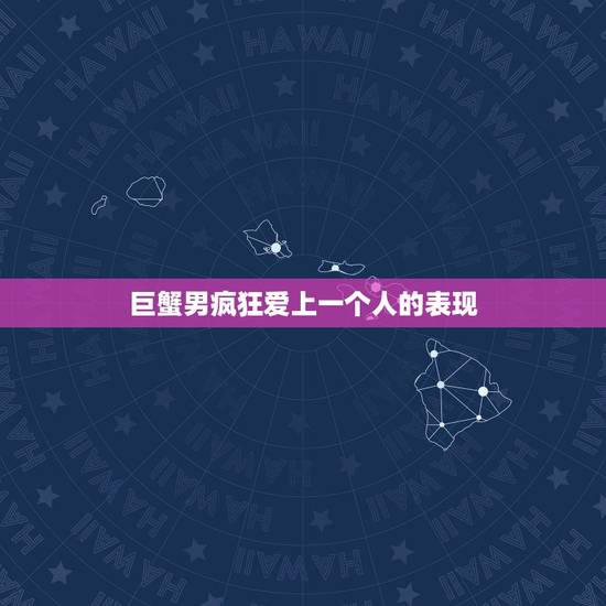 巨蟹男疯狂爱上一个人的表现,巨蟹座男生爱上一个人通常会有什么表现? 巨蟹男疯狂爱上一个人的表现,巨蟹座男生爱上一个人通常会有什么表现?