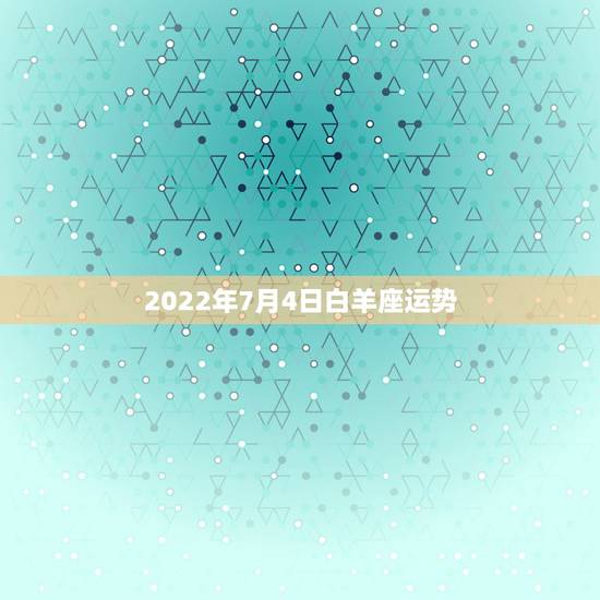 2022年7月4日白羊座运势,每日星座【2018年7月4日】运势怎么样 2022年7月4日白羊座运势,每日星座【2018年7月4日】运势怎么样