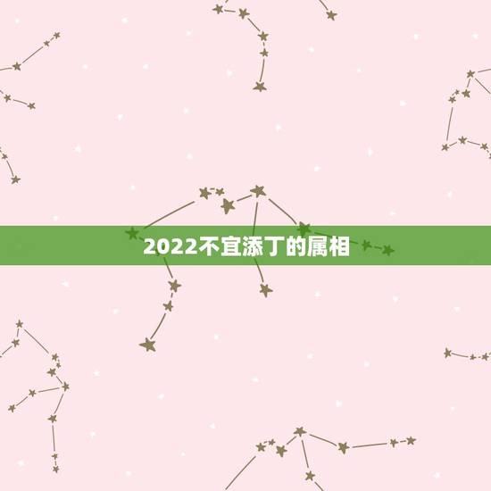 2022不宜添丁的属相,2021 年哪些属相添丁最好 2022不宜添丁的属相,2021 年哪些属相添丁最好