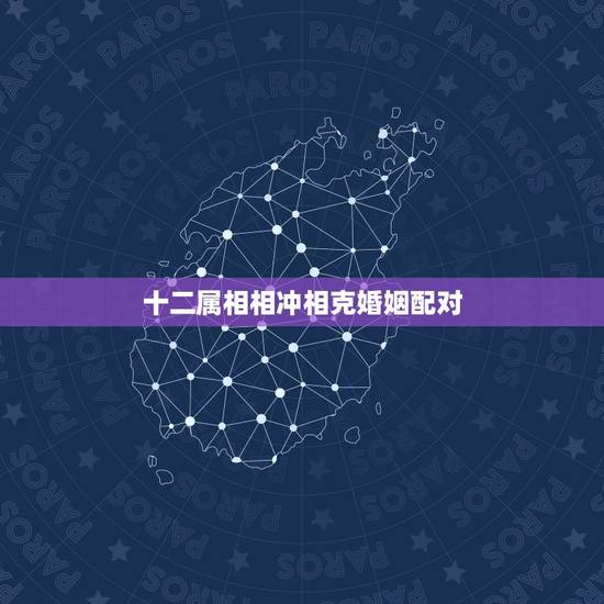 十二属相相冲相克婚姻配对，十二生肖婚姻配对表相合相克