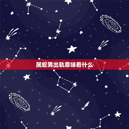 属蛇男出轨意味着什么,属蛇男放弃感情的表现 属蛇男出轨意味着什么,属蛇男放弃感情的表现