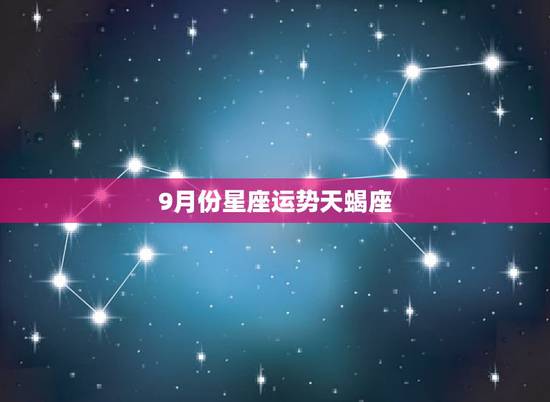 9月份星座运势天蝎座，天蝎座9月运势好不好的啊？