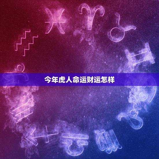 今年虎人命运财运怎样,今年属虎七月十五出生的人财运怎么样 今年虎人命运财运怎样,今年属虎七月十五出生的人财运怎么样