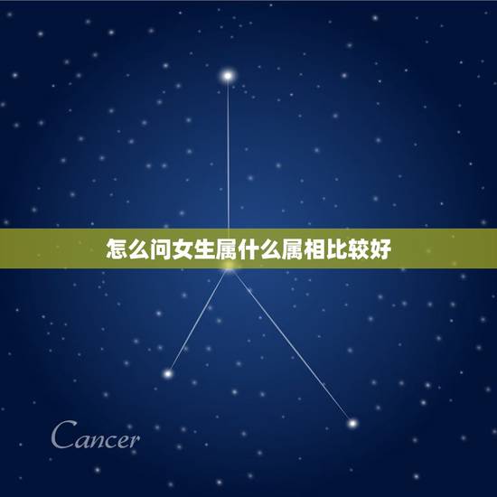 怎么问女生属什么属相比较好，一个女的主动问我属相属什么