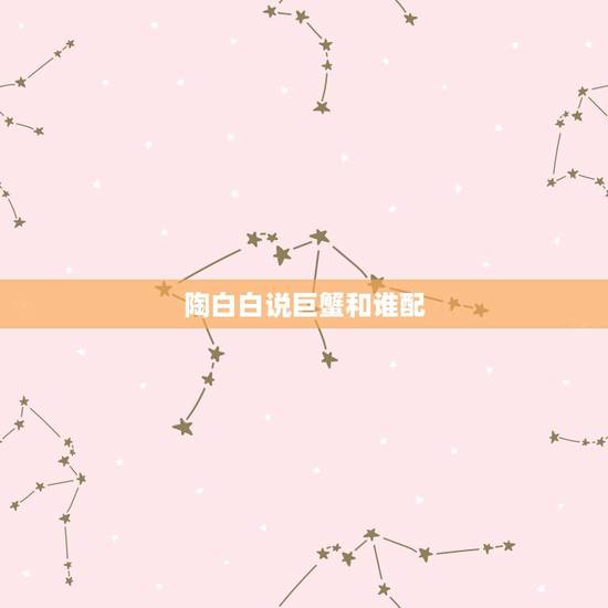 陶白白说巨蟹和谁配，巨蟹座与谁相配？