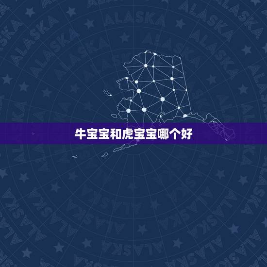 牛宝宝和虎宝宝哪个好，牛宝宝和虎宝宝哪个好