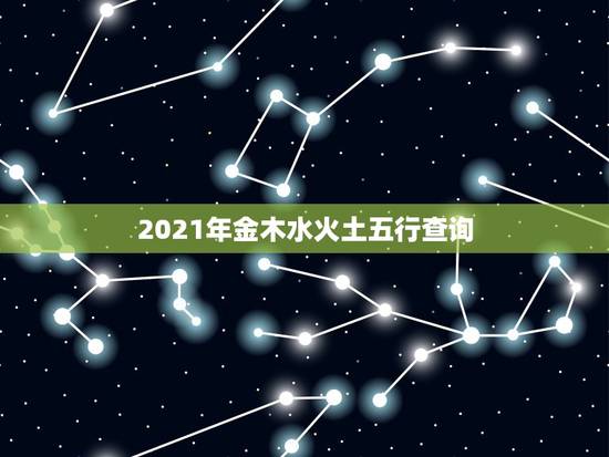 2021年金木水火土五行查询,2021年什么命五行属性 2021年金木水火土五行查询,2021年什么命五行属性