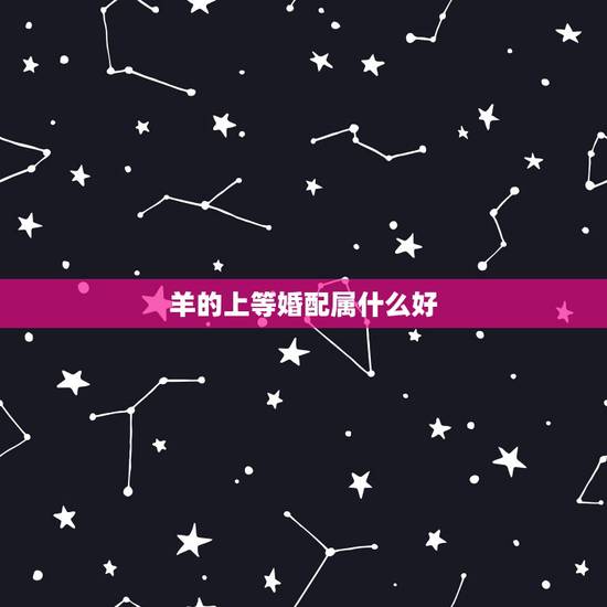 羊的上等婚配属什么好，属羊和什么属相配婚