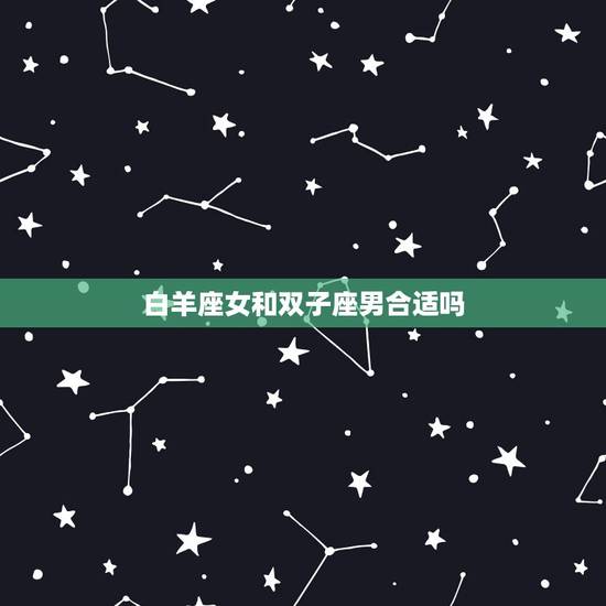 白羊座女和双子座男合适吗,白羊座女生和双子座男生在一起合适吗? 白羊座女和双子座男合适吗,白羊座女生和双子座男生在一起合适吗?