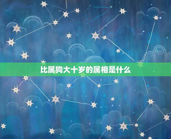 比属狗大十岁的属相是什么，比属狗的大六岁是属什么的 相配吗