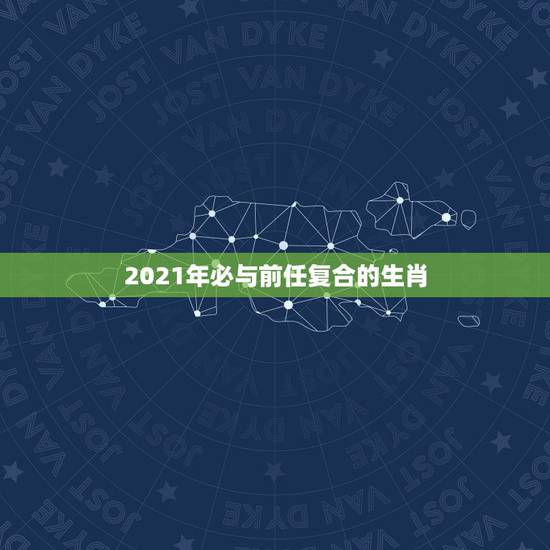 2021年必与前任复合的生肖，2021必有外遇的生肖