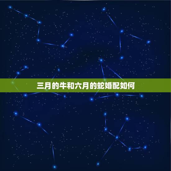 三月的牛和六月的蛇婚配如何,属牛的跟属蛇的配吗? 三月的牛和六月的蛇婚配如何,属牛的跟属蛇的配吗?