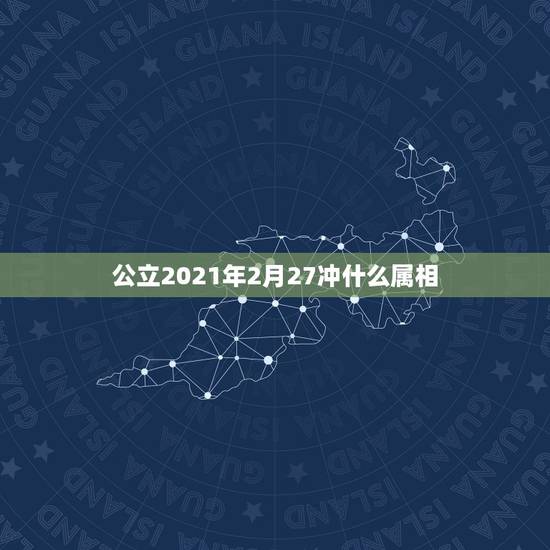 公立2021年2月27冲什么属相，2021年什么属相犯太岁或者冲太岁
