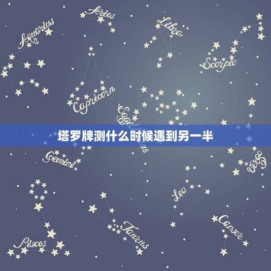 塔罗牌测什么时候遇到另一半,测试我什么时候才能遇到另一半的 塔罗牌测什么时候遇到另一半,测试我什么时候才能遇到另一半的