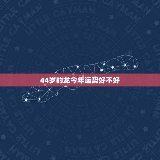 44岁的龙今年运势好不好,属龙的人2021年多大了 今年肖龙人运势好不 44岁的龙今年运势好不好,属龙的人2021年多大了 今年肖龙人运势好不