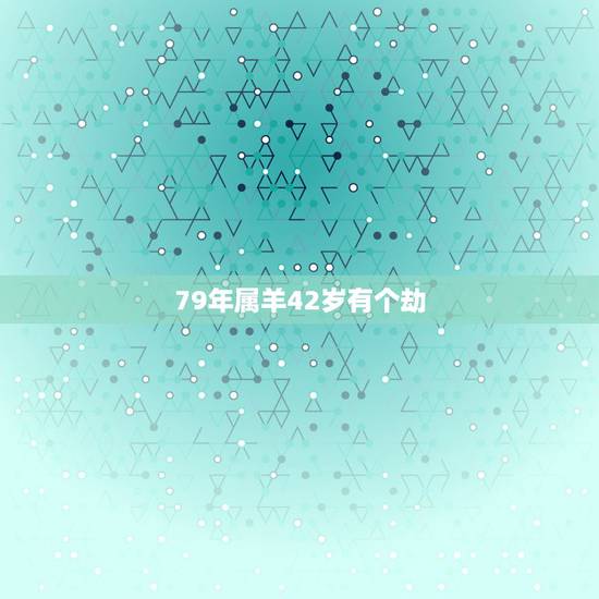 79年属羊42岁有个劫，79年属羊42岁有个劫？
