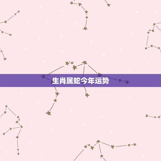 生肖属蛇今年运势,属蛇人今年运程 生肖属蛇今年运势,属蛇人今年运程