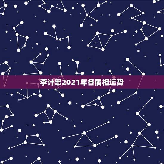 李计忠2021年各属相运势,2021年十二生肖运势运程 李计忠2021年各属相运势,2021年十二生肖运势运程