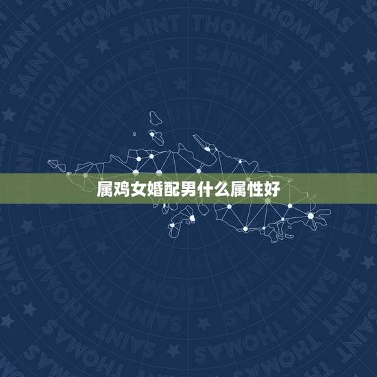 属鸡女婚配男什么属性好,女属鸡找什么属相男最般配 属鸡女婚配男什么属性好,女属鸡找什么属相男最般配