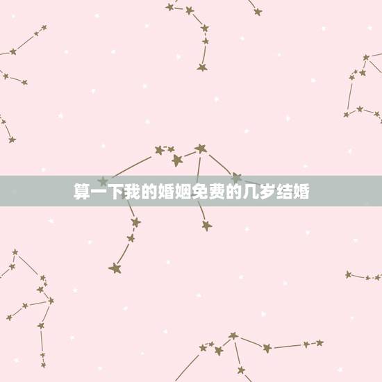 算一下我的婚姻免费的几岁结婚,求算命我多少岁结婚? 算一下我的婚姻免费的几岁结婚,求算命我多少岁结婚?