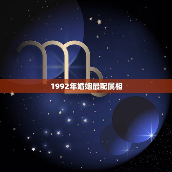 1992年婚姻最配属相,1992属猴的属相婚配表 1992年婚姻最配属相,1992属猴的属相婚配表