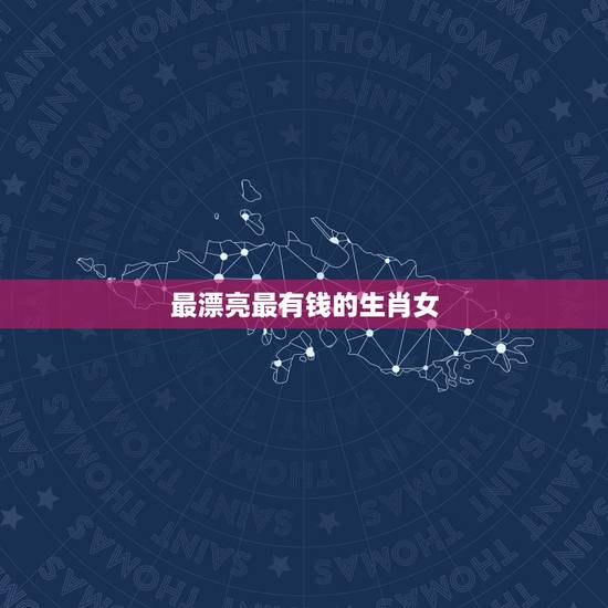 最漂亮最有钱的生肖女，最漂亮的生肖女