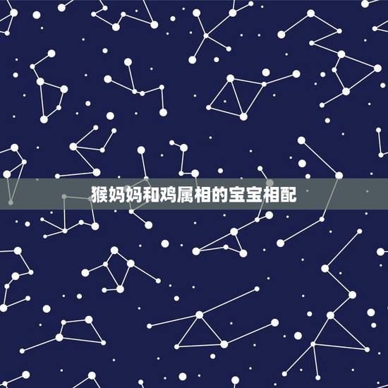 猴妈妈和鸡属相的宝宝相配,猴跟鸡生什么属相的宝宝好 猴妈妈和鸡属相的宝宝相配,猴跟鸡生什么属相的宝宝好