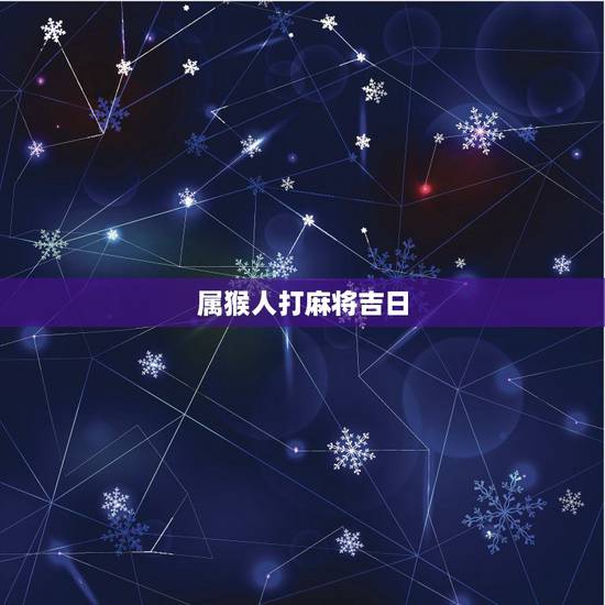 属猴人打麻将吉日，我68年属猴女性，今天下午想打一场麻将，财运如何