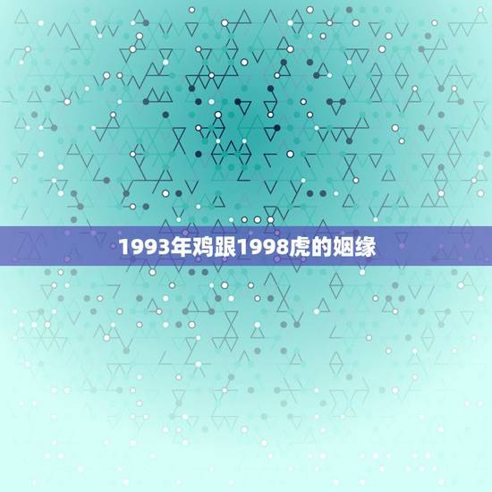 1993年鸡跟1998虎的姻缘，属鸡的和属虎的属相婚姻合吗