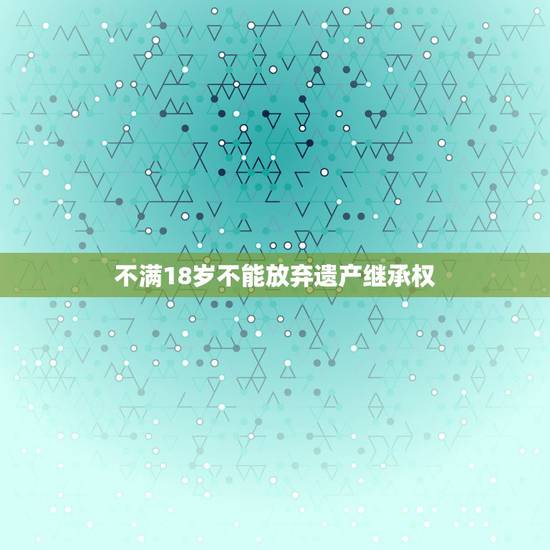 不满18岁不能放弃遗产继承权，孩子不满18岁可以过户房产吗？
