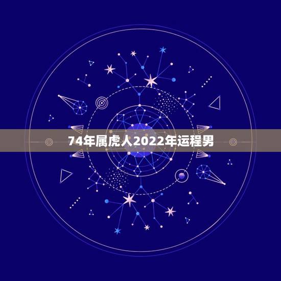 74年属虎人2022年运程男，1974年属虎人2022年运势