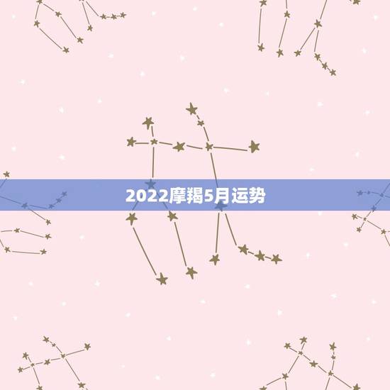 2022摩羯5月运势,摩羯座五月运势 2022摩羯5月运势,摩羯座五月运势