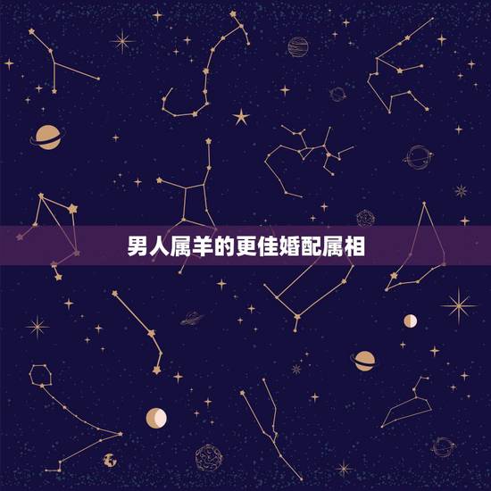 男人属羊的更佳婚配属相,男属羊的属相婚配表 男人属羊的更佳婚配属相,男属羊的属相婚配表