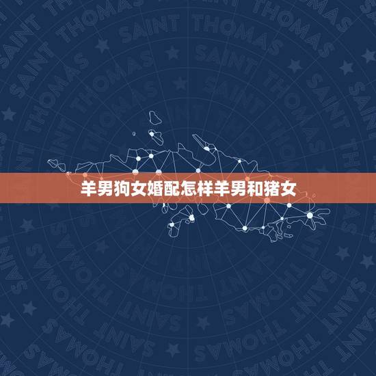 羊男狗女婚配怎样羊男和猪女,属羊的男生和属狗的女生配吗 羊男狗女婚配怎样羊男和猪女,属羊的男生和属狗的女生配吗